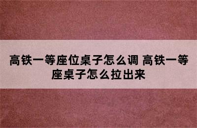 高铁一等座位桌子怎么调 高铁一等座桌子怎么拉出来